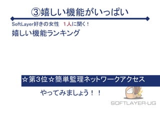 ③嬉しい機能がいっぱい
SoftLayer好きの女性 １人に聞く！
嬉しい機能ランキング
☆第３位☆簡単監理ネットワークアクセス
やってみましょう！！
 