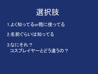 1.よく知ってるor既に使ってる
2.名前ぐらいは知ってる
3.なにそれ？
コスプレイヤーとどう違うの？
選択肢
 