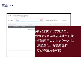 また・・・
発行と同じような方法で、
VPNアクセス権の停止も可能
→「管理用のVPNアクセスは、
承認者による都度発行」
などの運用も可能
 