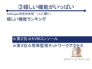 ③嬉しい機能がいっぱい
SoftLayer好きの女性 １人に聞く！
嬉しい機能ランキング
☆第３位☆簡単監理ネットワークアクセス
☆第２位☆KVMコンソール
 