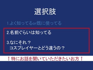 1.よく知ってるor既に使ってる
2.名前ぐらいは知ってる
選択肢
↑特にお話を聞いていただきたいお方↑
3.なにそれ？
コスプレイヤーとどう違うの？
 