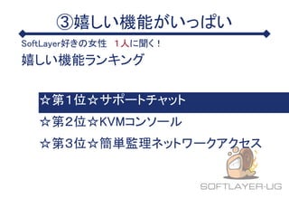 ③嬉しい機能がいっぱい
SoftLayer好きの女性 １人に聞く！
嬉しい機能ランキング
☆第１位☆サポートチャット
☆第３位☆簡単監理ネットワークアクセス
☆第２位☆KVMコンソール
 