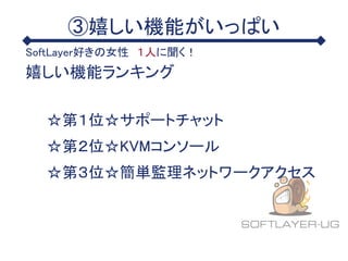 ③嬉しい機能がいっぱい
SoftLayer好きの女性 １人に聞く！
嬉しい機能ランキング
☆第１位☆サポートチャット
☆第３位☆簡単監理ネットワークアクセス
☆第２位☆KVMコンソール
 