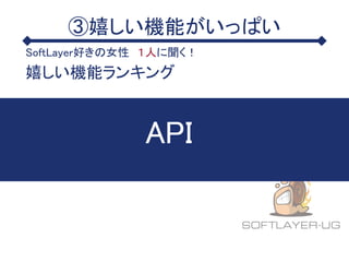 ③嬉しい機能がいっぱい
SoftLayer好きの女性 １人に聞く！
嬉しい機能ランキング
API
 