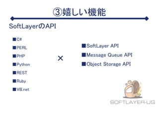 ③嬉しい機能
SoftLayerのAPI
■C#
■PERL
■PHP
■Python
■REST
■Ruby
■VB.net
■SoftLayer API
■Message Queue API
■Object Storage API
×
 