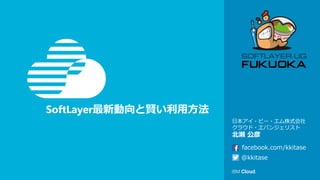 SoftLayer最新動向と賢い利用方法
日本アイ・ビー・エム株式会社
クラウド・エバンジェリスト
北瀬 公彦
@kkitase
facebook.com/kkitase
 