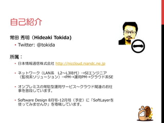 ᐯࠁኰʼ 
 
 
ࠝဋᅵଢᲢHideaki Tokida)  
• Twitter: @tokida 
৑ޓᲴ 
• ଐஜऴإᡫ̮ఇࡸ˟ᅈhttp://niccloud.niandc.ne.jp 
 
• ȍȃȈȯȸǯᲢLANኒųL2〜～L3଺ˊᲣ→SIǨȳǸȋǢ 
ᲢႳᙻኒǽȪȥȸǷȧȳᲣ→PM→ᢃဇPM→ǯȩǦȉኒSE 
• ǪȳȗȬȟǹƷࠝᬟ׹ᢃဇǵȸȓǹ〜～ǯȩǦȉ᧙ᡲƷƓˁ 
ʙǛ୍െƠƯƍǇƢŵ 
• Software Design 8உӭ-‐‑‒12உӭᲢʖܭᲣƴžSoftLayerǛ 
̅ƬƯǈǇƤǜƔſǛ݃ᆜƠƯƍǇƢŵ 
 