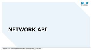 Copyright © 2014 Nippon Information and Communication Corporation
NETWORK  API
 