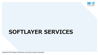 Copyright © 2014 Nippon Information and Communication Corporation
SOFTLAYER  SERVICES
 