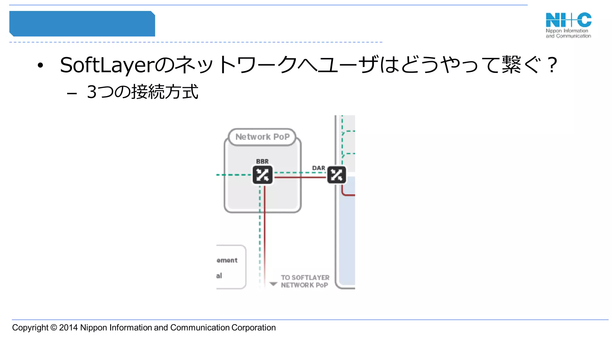 Copyright © 2014 Nippon Information and Communication Corporation
• SoftLayerのネットワークへユーザはどうやって繋ぐ？
– 3つの接続方式
 