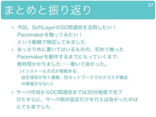 ޤȤ귵
37
? ءSoftLayerDCgͨŤä?
Pacemaker򴥤äƤߤ?
ȤәCǗ^Ƥߤޤ
? ä˕ƤϤΤΡƴä?
PacemakerޤǤˤäƤޤǡ?
rgޤӤä?
󥹥ȩ`뷽ʽ}롢?
?OĿय}jeͥåȥ`ǤΥ饹?
?٤ʤ
? `ɤDCgͨŤޤǤ30̶ֳȤ?
Ҥˡ`ЂȤOФäΤ?
ȤƤSǤ
 