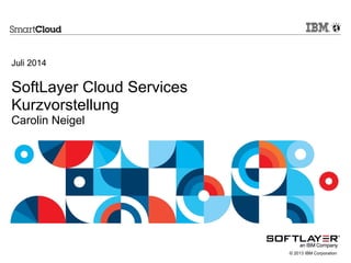 © 2013 IBM Corporation
Juli 2014
SoftLayer Cloud Services
Kurzvorstellung
Carolin Neigel
 