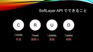 SoftLayer API でできること
C R U D
Create Read Update Delete
作成 読取り 更新 削除
 