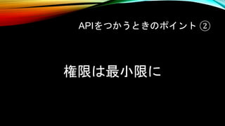 APIをつかうときのポイント ②
権限は最小限に
 