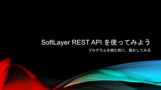 SoftLayer REST API を使ってみよう
プログラムを組む前に、動かしてみる
 