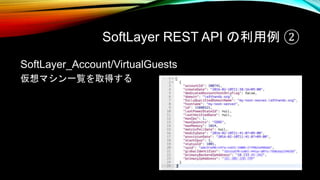 SoftLayer REST API の利用例 ②
SoftLayer_Account/VirtualGuests
仮想マシン一覧を取得する
 