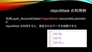 objectMask の利用例
SoftLayer_Account/Users?objectMask=accountId;usernam
e
objectMask を利用すると、返却されるデータを制限できる
 
