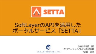 SoftLayerのAPIを活⽤用した
ポータルサービス「SETTA」  
2015年年2⽉月12⽇日
クリエーションライン株式会社
安⽥田 　忠弘
 