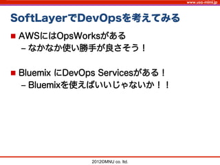 www.usa-mimi.jp
SoftLayerでDevOpsを考えてみる
2012©MNU co. ltd. 	
n  AWSにはOpsWorksがある
‒  なかなか使い勝手が良さそう！
n  Bluemix にDevOps Servicesがある！
‒  Bluemixを使えばいいじゃないか！！
 
