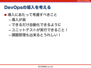 www.usa-mimi.jp
DevOpsの導入を考える
2012©MNU co. ltd. 	
n  導入にあたって考慮すべきこと
‒  導入が楽
‒  できるだけ自動化できるように
‒  ユニットテストが実行できること！
‒  課題管理も出来るとうれしい！
 