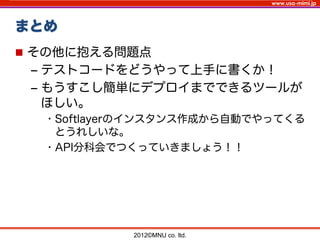 www.usa-mimi.jp
まとめ
2012©MNU co. ltd. 	
n  その他に抱える問題点
‒  テストコードをどうやって上手に書くか！
‒  もうすこし簡単にデプロイまでできるツールが
ほしい。
• Softlayerのインスタンス作成から自動でやってくる
とうれしいな。
• API分科会でつくっていきましょう！！
 