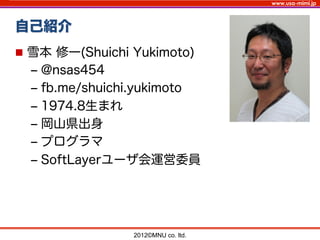 www.usa-mimi.jp
自己紹介
2012©MNU co. ltd. 	
n  雪本 修一(Shuichi Yukimoto)
‒  @nsas454
‒  fb.me/shuichi.yukimoto
‒  1974.8生まれ
‒  岡山県出身
‒  プログラマ
‒  SoftLayerユーザ会運営委員
 