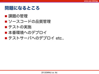 www.usa-mimi.jp
問題になるところ
2012©MNU co. ltd. 	
n  課題の管理
n  ソースコードの品質管理
n  テストの実施
n  本番環境へのデプロイ
n  テストサーバへのデプロイ etc..
 
