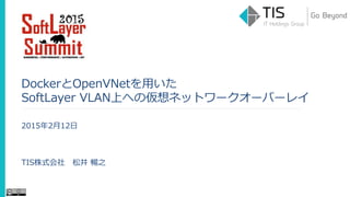 DockerとOpenVNetを用いた
SoftLayer VLAN上への仮想ネットワークオーバーレイ
2015年2月12日
TIS株式会社 松井 暢之
 