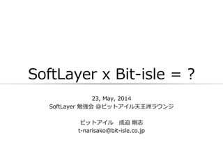 SoftLayer x Bit-isle = ?
23, May, 2014
SoftLayer 勉強会 ＠ビットアイル天王洲ラウンジ
ビットアイル 成迫 剛志
t-narisako@bit-isle.co.jp
 