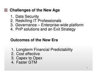 Challenges of the New Age
1. Data Security
2. Reskilling IT Professionals
3. Governance – Enterprise-wide platform
4. PnP solutions and an Exit Strategy
2
1. Longterm Financial Predictability
2. Cost effective
3. Capex to Opex
4. Faster GTM
Outcomes of the New Era
 