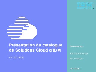 1 Le Cloud sans compromis Webinar du 7 Avril 2016 – IBM Cloud & GEKKO © 2016 IBM Corporation
Presented by:Présentation du catalogue
de Solutions Cloud d’IBM
07 / 04 / 2016
IBM Cloud Services
IMT FRANCE
 