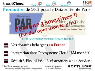 6 Le Cloud sans compromis
Webinar du 4 Decembre 2014 – Cloud Enterprise Sales
www.softlayer.com
© 2014 IBM Corporation
Pro...