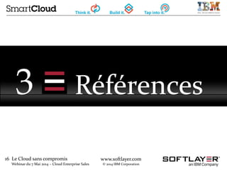 16 Le Cloud sans compromis
Webinar du 7 Mai 2014 – Cloud Enterprise Sales
www.softlayer.com
© 2014 IBM Corporation
3 Références
 