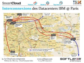 19 Le Cloud sans compromis
Webinar du 7 Mai 2014 – Cloud Enterprise Sales
www.softlayer.com
© 2014 IBM Corporation
Interconnexions des Datacenters IBM @ Paris
 