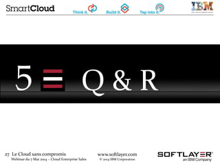 27 Le Cloud sans compromis
Webinar du 7 Mai 2014 – Cloud Enterprise Sales
www.softlayer.com
© 2014 IBM Corporation
5 Q & R
 