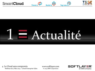 4 Le Cloud sans compromis
Webinar du 7 Mai 2014 – Cloud Enterprise Sales
www.softlayer.com
© 2014 IBM Corporation
1 Actualité
 