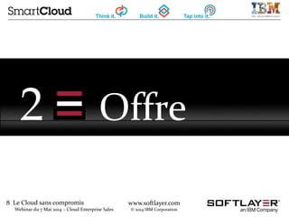 8 Le Cloud sans compromis
Webinar du 7 Mai 2014 – Cloud Enterprise Sales
www.softlayer.com
© 2014 IBM Corporation
2 Offre
 