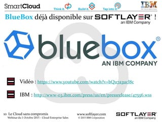 10 Le Cloud sans compromis
Webinar du 1 Octobre 2015 – Cloud Enterprise Sales
www.softlayer.com
© 2015 IBM Corporation
BlueBox déjà disponible sur ! !
Vidéo : https://www.youtube.com/watch?v=bQu7a3ucl8c
IBM : http://www-03.ibm.com/press/us/en/pressrelease/47556.wss
 