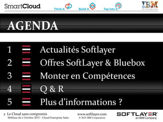 2 Le Cloud sans compromis
Webinar du 1 Octobre 2015 – Cloud Enterprise Sales
www.softlayer.com
© 2015 IBM Corporation
AGENDA
1 Actualités Softlayer
2 Offres SoftLayer & Bluebox
3 Monter en Compétences
4 Q & R
5 Plus d’informations ?
 