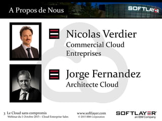 3 Le Cloud sans compromis
Webinar du 1 Octobre 2015 – Cloud Enterprise Sales
www.softlayer.com
© 2015 IBM Corporation
Nicolas Verdier
Commercial Cloud
Entreprises
Jorge Fernandez
Architecte Cloud
A Propos de Nous
 