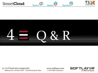 30 Le Cloud sans compromis
Webinar du 1 Octobre 2015 – Cloud Enterprise Sales
www.softlayer.com
© 2015 IBM Corporation
4 Q & R
 