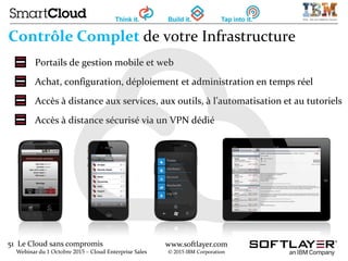 51 Le Cloud sans compromis
Webinar du 1 Octobre 2015 – Cloud Enterprise Sales
www.softlayer.com
© 2015 IBM Corporation
Contrôle Complet de votre Infrastructure
Portails de gestion mobile et web
Achat, configuration, déploiement et administration en temps réel
Accès à distance aux services, aux outils, à l’automatisation et au tutoriels
Accès à distance sécurisé via un VPN dédié
 