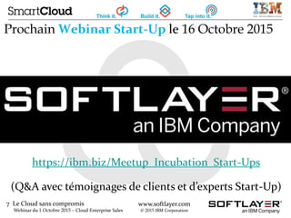 7 Le Cloud sans compromis
Webinar du 1 Octobre 2015 – Cloud Enterprise Sales
www.softlayer.com
© 2015 IBM Corporation
Prochain Webinar Start-Up le 16 Octobre 2015
https://ibm.biz/Meetup_Incubation_Start-Ups
(Q&A avec témoignages de clients et d’experts Start-Up)
 
