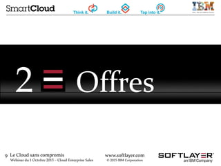 9 Le Cloud sans compromis
Webinar du 1 Octobre 2015 – Cloud Enterprise Sales
www.softlayer.com
© 2015 IBM Corporation
2 Offres
 