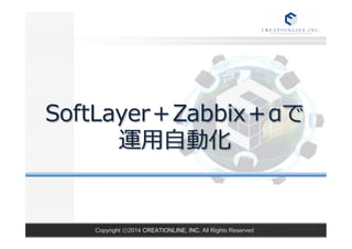 SoftLayer＋Zabbix＋αで 
運⽤用⾃自動化  
Copyright ⓒ2014 CREATIONLINE, INC. All Rights Reserved 
 