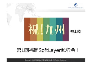 第1回福岡SoftLayer勉強会！ 
Copyright ⓒ2014 CREATIONLINE, INC. All Rights Reserved 
初上陸陸 
 