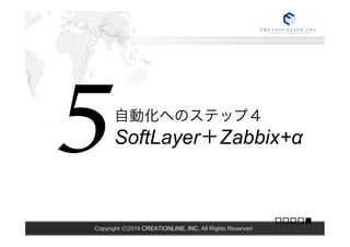 自動化へのステップ４ 
SoftLayer＋Zabbix+α 5 
Copyright ⓒ2014 CREATIONLINE, INC. All Rights Reserved 
□□□□■ 
 