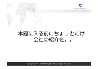 本題に⼊入る前にちょっとだけ 
会社の紹介を。。 
Copyright ⓒ2014 CREATIONLINE, INC. All Rights Reserved 
 