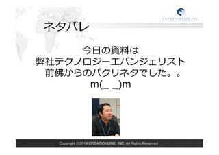 ネタバレ 
今⽇日の資料料は 
弊社テクノロジーエバンジェリスト 
前佛からのパクリネタでした。。 
m(_̲ _̲)m 
Copyright ⓒ2014 CREATIONLINE, INC. All Rights Reserved 
 