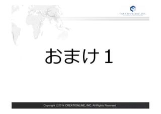 おまけ１ 
Copyright ⓒ2014 CREATIONLINE, INC. All Rights Reserved 
 